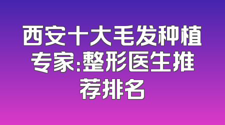 西安十大毛发种植专家：整形医生推荐排名
