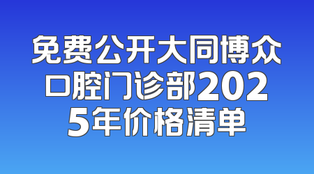 免费公开大同博众口腔门诊部2025年价格清单