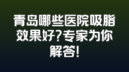 青岛哪些医院吸脂效果好？专家为你解答！