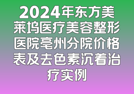 2024年东方美莱坞医疗美容整形医院亳州分院价格表及去色素沉着治疗实例