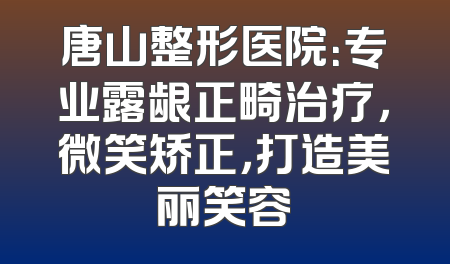 唐山整形医院：专业露龈正畸治疗，微笑矫正，打造美丽笑容