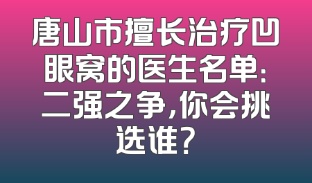 唐山市擅长治疗凹眼窝的医生名单：二强之争，你会挑选谁？