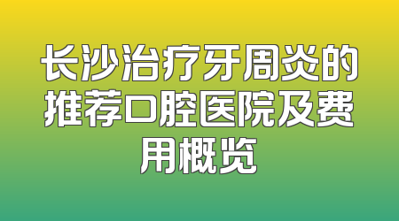 长沙治疗牙周炎的推荐口腔医院及费用概览
