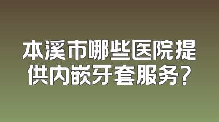 本溪市哪些医院提供内嵌牙套服务？