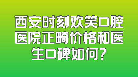 西安时刻欢笑口腔医院正畸价格和医生口碑如何？