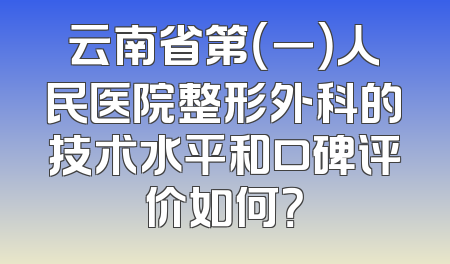 云南省第（一）人民医院整形外科的技术水平和口碑评价如何？