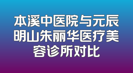 本溪中医院与元辰明山朱丽华医疗美容诊所对比