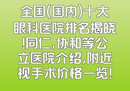 全国（国内）十大眼科医院排名揭晓！同仁、协和等公立医院介绍，附近视手术价格一览！