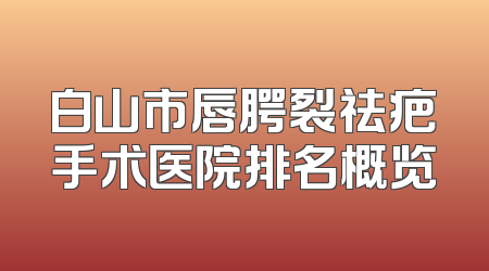 白山市唇腭裂祛疤手术医院排名概览