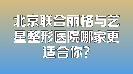 北京联合丽格与艺星整形医院哪家更适合你？