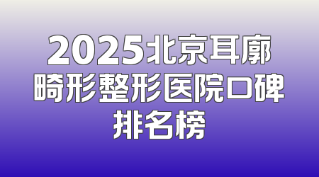 2025北京耳廓畸形整形医院口碑排名榜