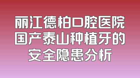 丽江德柏口腔医院国产泰山种植牙的安全隐患分析