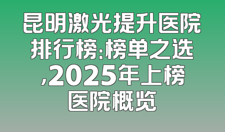 昆明激光提升医院排行榜：榜单之选，2025年上榜医院概览