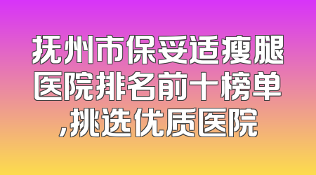抚州市保妥适瘦腿医院排名前十榜单，挑选优质医院