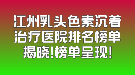 江州乳头色素沉着治疗医院排名榜单揭晓！榜单呈现！