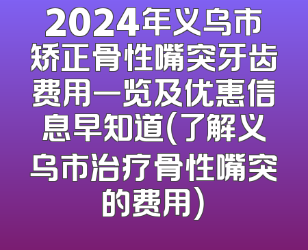 2024年义乌市矫正骨性嘴突牙齿费用一览及优惠信息早知道（了解义乌市治疗骨性嘴突的费用）
