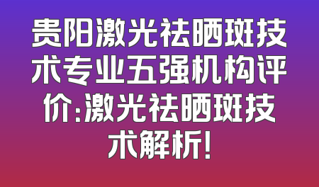 贵阳激光祛晒斑技术专业五强机构评价：激光祛晒斑技术解析！