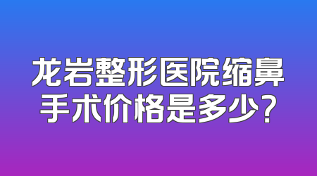龙岩整形医院缩鼻手术价格是多少？