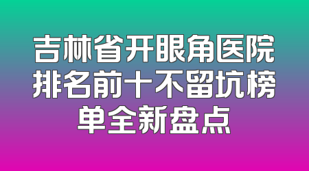 吉林省开眼角医院排名前十不留坑榜单全新盘点