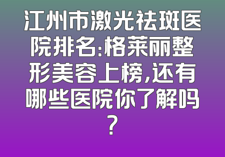 江州市激光祛斑医院排名：格莱丽整形美容上榜，还有哪些医院你了解吗？
