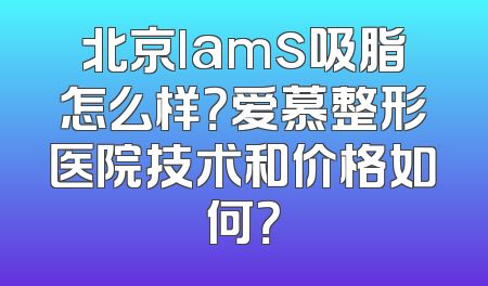北京lams吸脂怎么样？爱慕整形医院技术和价格如何？