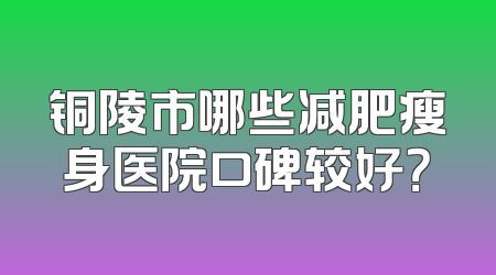 铜陵市哪些减肥瘦身医院口碑较好？
