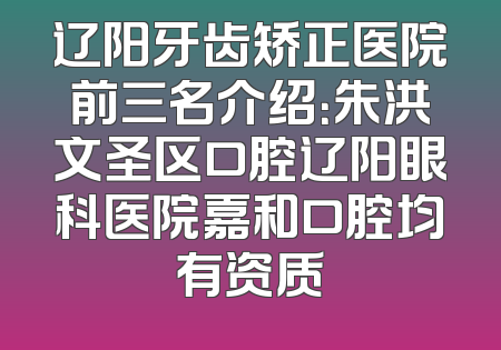 辽阳牙齿矫正医院前三名介绍：朱洪文圣区口腔辽阳眼科医院嘉和口腔均有资质