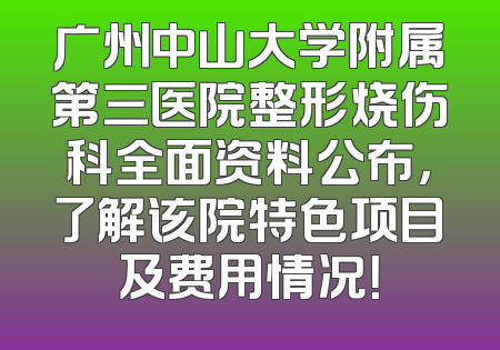 广州中山大学附属第三医院整形烧伤科全面资料公布，了解该院特色项目及费用情况！