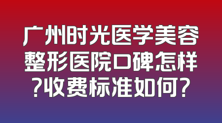 广州时光医学美容整形医院口碑怎样？收费标准如何？