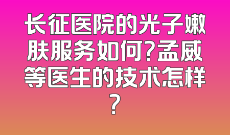 长征医院的光子嫩肤服务如何？孟威等医生的技术怎样？