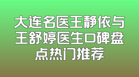大连名医王静依与王舒婷医生口碑盘点热门推荐