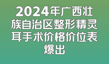 2024年广西壮族自治区整形精灵耳手术价格价位表爆出