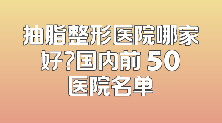 抽脂整形医院哪家好？国内前 50医院名单