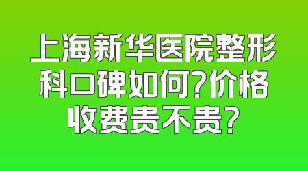上海新华医院整形科口碑如何？价格收费贵不贵？