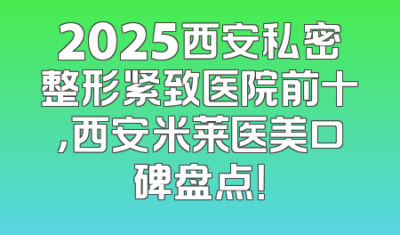 2025西安私密整形紧致医院前十，西安米莱医美口碑盘点！
