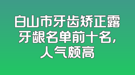 白山市牙齿矫正露牙龈名单前十名，人气颇高