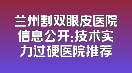 兰州割双眼皮医院信息公开：技术实力过硬医院推荐