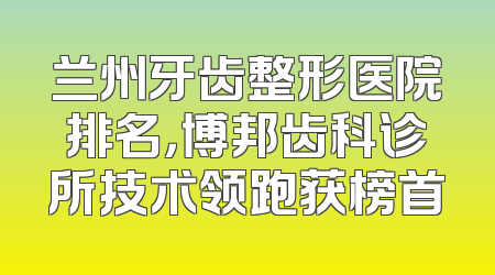 兰州牙齿整形医院排名，博邦齿科诊所技术领跑获榜首