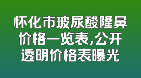 怀化市玻尿酸隆鼻价格一览表，公开透明价格表曝光