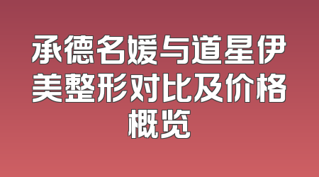 承德名媛与道星伊美整形对比及价格概览
