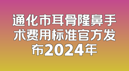 通化市耳骨隆鼻手术费用标准官方发布2024年