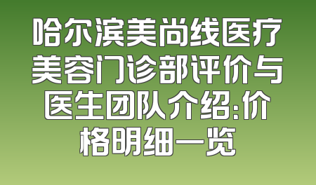 哈尔滨美尚线医疗美容门诊部评价与医生团队介绍：价格明细一览