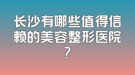 长沙有哪些值得信赖的美容整形医院？