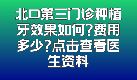 北口第三门诊种植牙效果如何？费用多少？点击查看医生资料