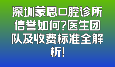 深圳蒙恩口腔诊所信誉如何？医生团队及收费标准全解析！