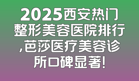 2025西安热门整形美容医院排行，芭莎医疗美容诊所口碑显著！