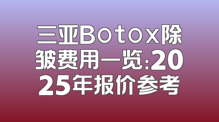 三亚Botox除皱费用一览：2025年报价参考