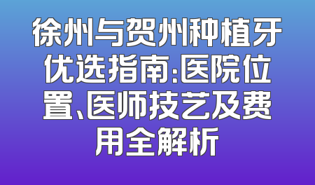 徐州与贺州种植牙优选指南：医院位置、医师技艺及费用全解析