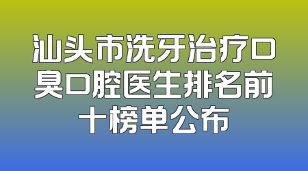 汕头市洗牙治疗口臭口腔医生排名前十榜单公布
