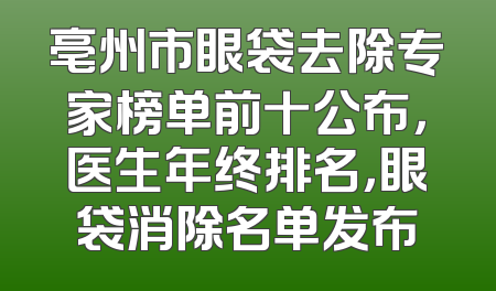 亳州市眼袋去除专家榜单前十公布，医生年终排名，眼袋消除名单发布